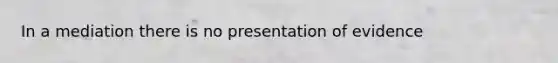 In a mediation there is no presentation of evidence