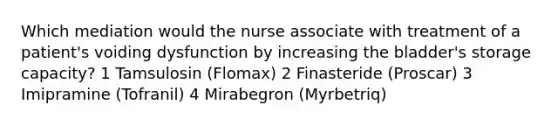 Which mediation would the nurse associate with treatment of a patient's voiding dysfunction by increasing the bladder's storage capacity? 1 Tamsulosin (Flomax) 2 Finasteride (Proscar) 3 Imipramine (Tofranil) 4 Mirabegron (Myrbetriq)