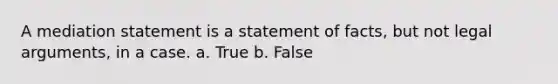 A mediation statement is a statement of facts, but not legal arguments, in a case. a. True b. False