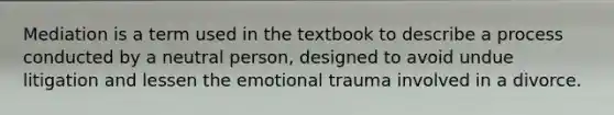 Mediation is a term used in the textbook to describe a process conducted by a neutral person, designed to avoid undue litigation and lessen the emotional trauma involved in a divorce.