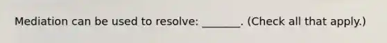 Mediation can be used to resolve: _______. (Check all that apply.)