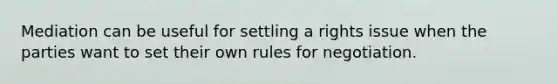 Mediation can be useful for settling a rights issue when the parties want to set their own rules for negotiation.