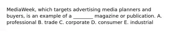 MediaWeek​, which targets advertising media planners and​ buyers, is an example of a​ ________ magazine or publication. A. professional B. trade C. corporate D. consumer E. industrial