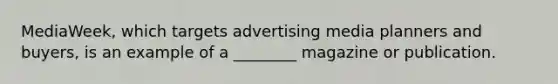 MediaWeek, which targets advertising media planners and buyers, is an example of a ________ magazine or publication.