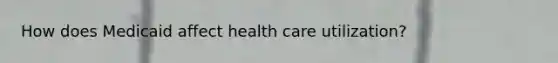 How does Medicaid affect health care utilization?