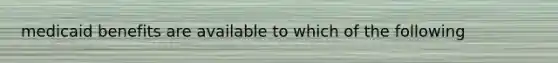 medicaid benefits are available to which of the following