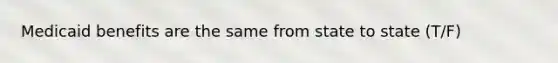 Medicaid benefits are the same from state to state (T/F)