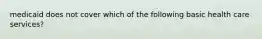 medicaid does not cover which of the following basic health care services?