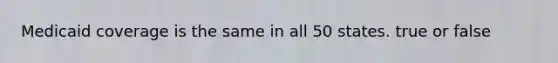 Medicaid coverage is the same in all 50 states. true or false