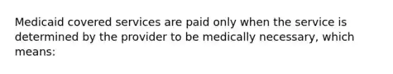 Medicaid covered services are paid only when the service is determined by the provider to be medically necessary, which means: