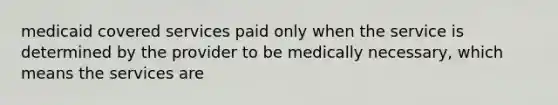 medicaid covered services paid only when the service is determined by the provider to be medically necessary, which means the services are