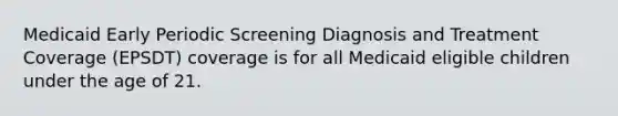 Medicaid Early Periodic Screening Diagnosis and Treatment Coverage (EPSDT) coverage is for all Medicaid eligible children under the age of 21.