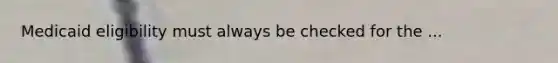 Medicaid eligibility must always be checked for the ...