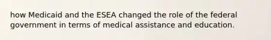 how Medicaid and the ESEA changed the role of the federal government in terms of medical assistance and education.