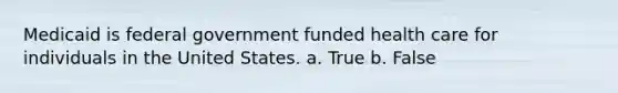 Medicaid is federal government funded health care for individuals in the United States. a. True b. False