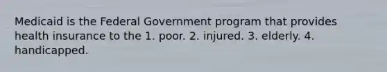 Medicaid is the Federal Government program that provides health insurance to the 1. poor. 2. injured. 3. elderly. 4. handicapped.