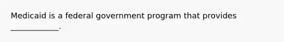 Medicaid is a federal government program that provides ____________.