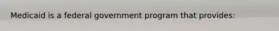 Medicaid is a federal government program that provides:
