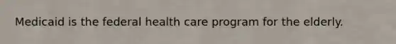 Medicaid is the federal health care program for the elderly.