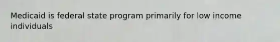 Medicaid is federal state program primarily for low income individuals