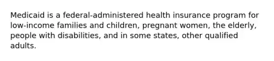 Medicaid is a federal-administered health insurance program for low-income families and children, pregnant women, the elderly, people with disabilities, and in some states, other qualified adults.