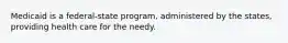 Medicaid is a federal-state program, administered by the states, providing health care for the needy.