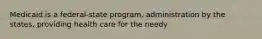Medicaid is a federal-state program, administration by the states, providing health care for the needy