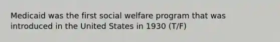 Medicaid was the first social welfare program that was introduced in the United States in 1930 (T/F)