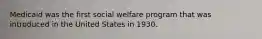 Medicaid was the first social welfare program that was introduced in the United States in 1930.