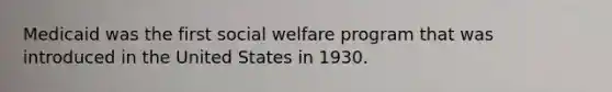 Medicaid was the first social welfare program that was introduced in the United States in 1930.