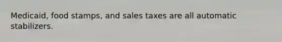 Medicaid, food stamps, and sales taxes are all automatic stabilizers.