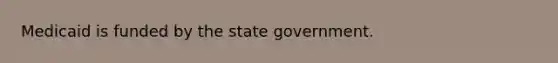 Medicaid is funded by the state government.