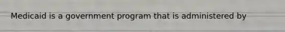 Medicaid is a government program that is administered by