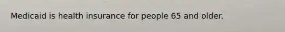 Medicaid is health insurance for people 65 and older.