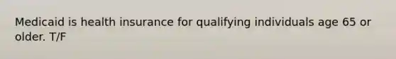 Medicaid is health insurance for qualifying individuals age 65 or older. T/F