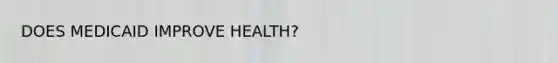 DOES MEDICAID IMPROVE HEALTH?