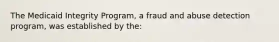 The Medicaid Integrity Program, a fraud and abuse detection program, was established by the: