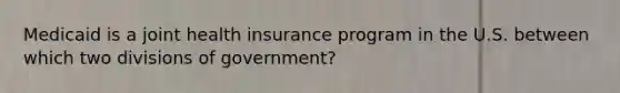 Medicaid is a joint health insurance program in the U.S. between which two divisions of government?