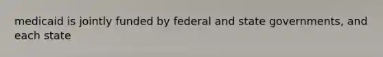 medicaid is jointly funded by federal and state governments, and each state