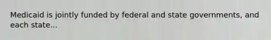 Medicaid is jointly funded by federal and state governments, and each state...