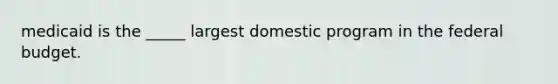 medicaid is the _____ largest domestic program in the federal budget.