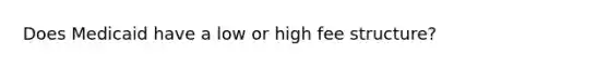 Does Medicaid have a low or high fee structure?