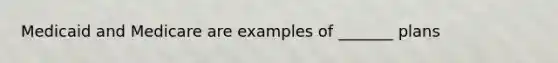 Medicaid and Medicare are examples of _______ plans