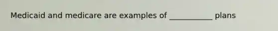 Medicaid and medicare are examples of ___________ plans