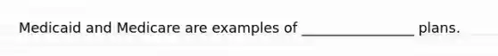 Medicaid and Medicare are examples of ________________ plans.