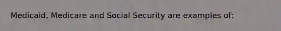 Medicaid, Medicare and Social Security are examples of: