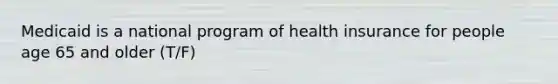 Medicaid is a national program of health insurance for people age 65 and older (T/F)