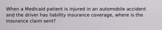 When a Medicaid patient is injured in an automobile accident and the driver has liability insurance coverage, where is the insurance claim sent?