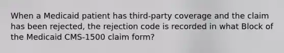 When a Medicaid patient has third-party coverage and the claim has been rejected, the rejection code is recorded in what Block of the Medicaid CMS-1500 claim form?