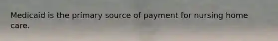 Medicaid is the primary source of payment for nursing home care.